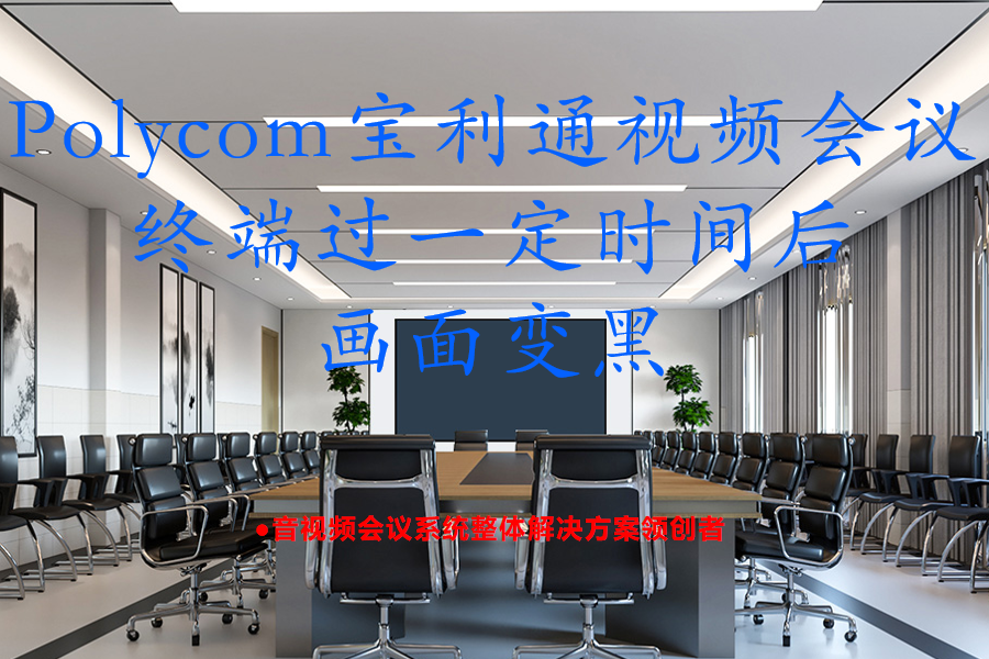 Polycom宝利通Group300/310/500/550/700视频会议终端过一定时间后画面变黑