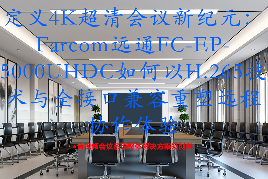 定义4K超清会议新纪元：Farcom远通FC-EP-5000UHDC如何以H.265技术与全接口兼容重塑远程协作体验