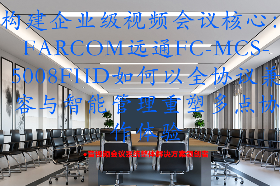构建企业级视频会议核心：FARCOM远通FC-MCS-5008FHD如何以全协议兼容与智能管理重塑多点协作体验