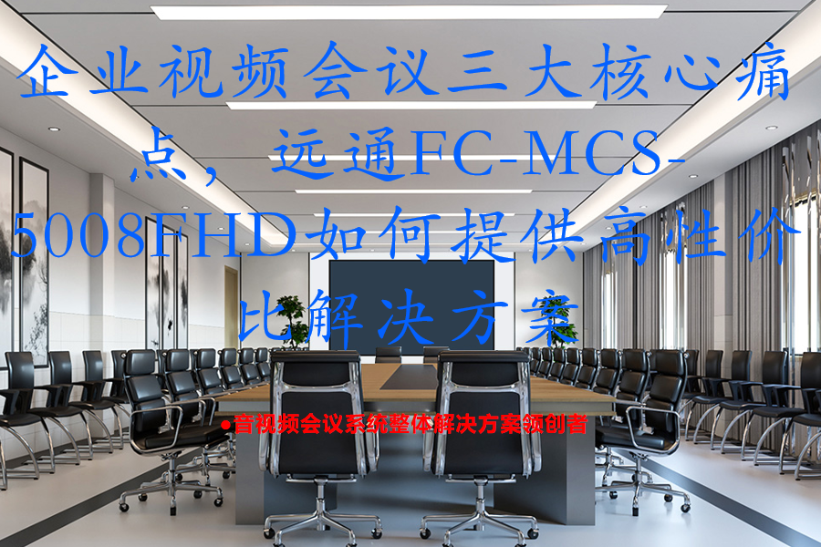 企业视频会议三大核心痛点，远通FC-MCS-5008FHD如何提供高性价比解决方案